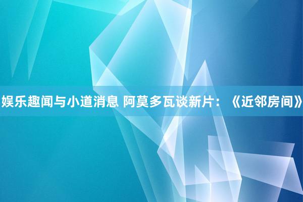 娱乐趣闻与小道消息 阿莫多瓦谈新片：《近邻房间》