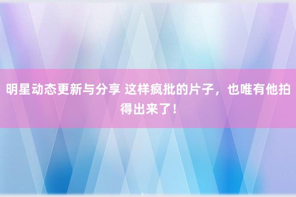 明星动态更新与分享 这样疯批的片子，也唯有他拍得出来了！