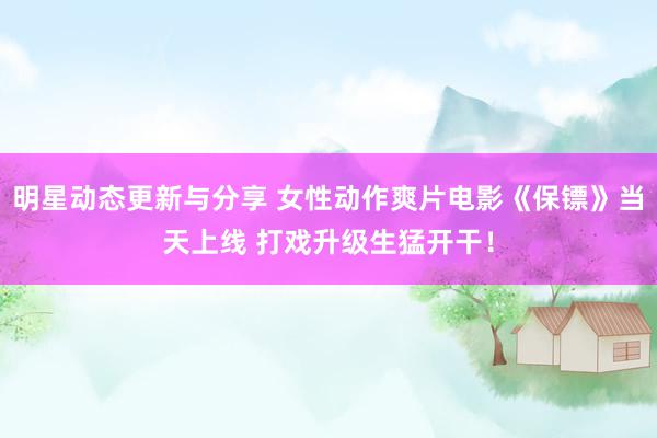 明星动态更新与分享 女性动作爽片电影《保镖》当天上线 打戏升级生猛开干！