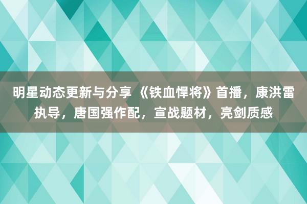 明星动态更新与分享 《铁血悍将》首播，康洪雷执导，唐国强作配，宣战题材，亮剑质感