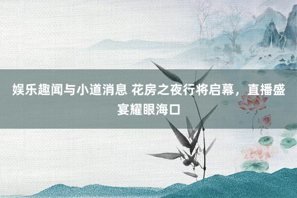 娱乐趣闻与小道消息 花房之夜行将启幕，直播盛宴耀眼海口