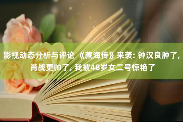 影视动态分析与评论 《藏海传》来袭: 钟汉良肿了, 肖战更帅了, 我被48岁女二号惊艳了