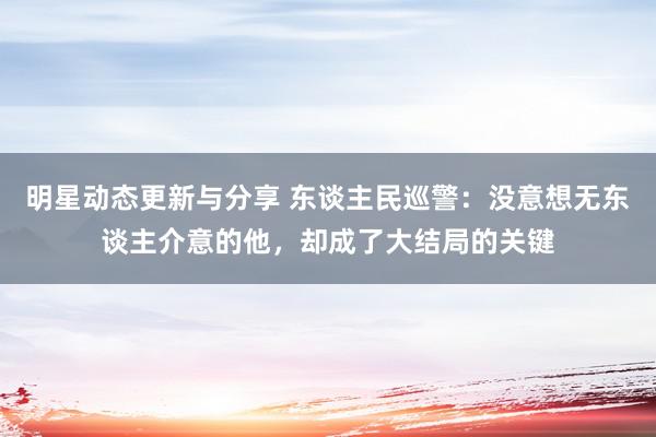 明星动态更新与分享 东谈主民巡警：没意想无东谈主介意的他，却成了大结局的关键