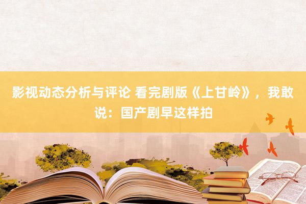 影视动态分析与评论 看完剧版《上甘岭》，我敢说：国产剧早这样拍