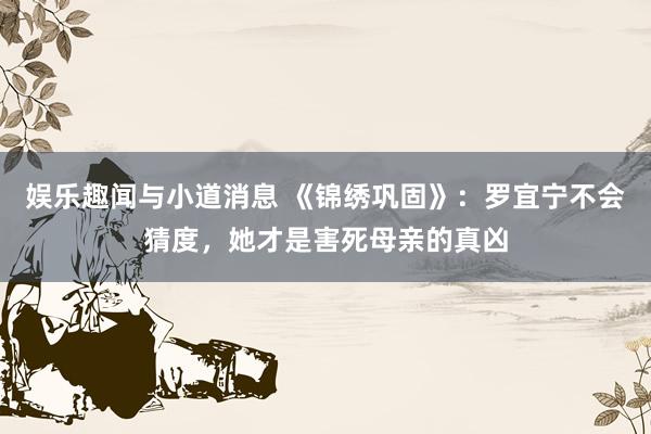 娱乐趣闻与小道消息 《锦绣巩固》：罗宜宁不会猜度，她才是害死母亲的真凶