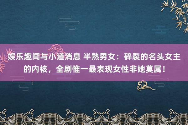 娱乐趣闻与小道消息 半熟男女：碎裂的名头女主的内核，全剧惟一最表现女性非她莫属！