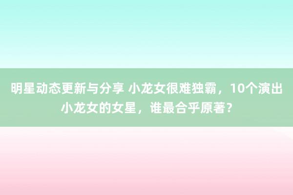 明星动态更新与分享 小龙女很难独霸，10个演出小龙女的女星，谁最合乎原著？