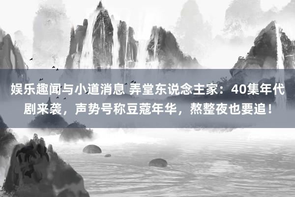 娱乐趣闻与小道消息 弄堂东说念主家：40集年代剧来袭，声势号称豆蔻年华，熬整夜也要追！