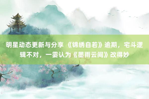 明星动态更新与分享 《锦绣自若》逾期，宅斗逻辑不对，一霎认为《墨雨云间》改得妙