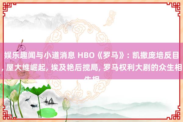 娱乐趣闻与小道消息 HBO《罗马》: 凯撒庞培反目, 屋大维崛起, 埃及艳后搅局, 罗马权利大剧的众生相