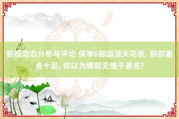 影视动态分析与评论 保举6部国漫天花板, 部部看点十足, 你以为哪部无愧于著名?