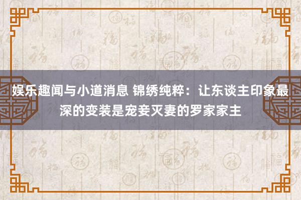 娱乐趣闻与小道消息 锦绣纯粹：让东谈主印象最深的变装是宠妾灭妻的罗家家主