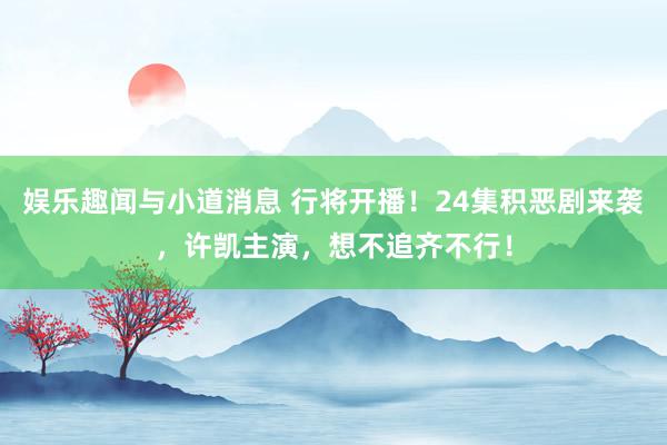 娱乐趣闻与小道消息 行将开播！24集积恶剧来袭，许凯主演，想不追齐不行！