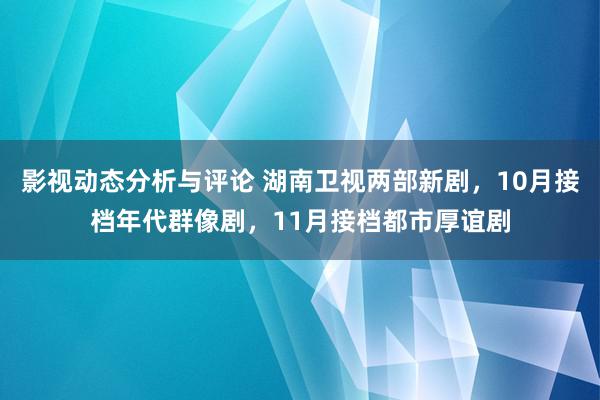 影视动态分析与评论 湖南卫视两部新剧，10月接档年代群像剧，11月接档都市厚谊剧