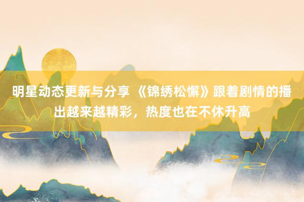 明星动态更新与分享 《锦绣松懈》跟着剧情的播出越来越精彩，热度也在不休升高