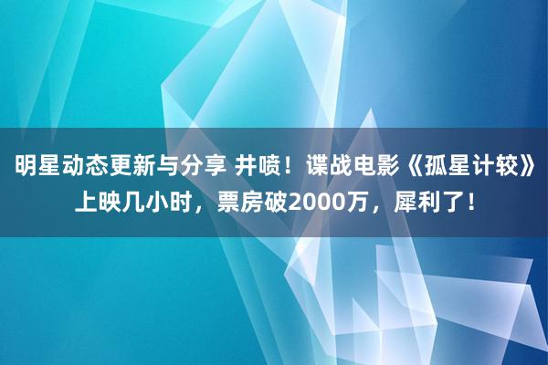 明星动态更新与分享 井喷！谍战电影《孤星计较》上映几小时，票房破2000万，犀利了！