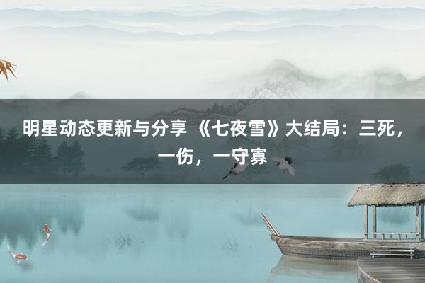 明星动态更新与分享 《七夜雪》大结局：三死，一伤，一守寡