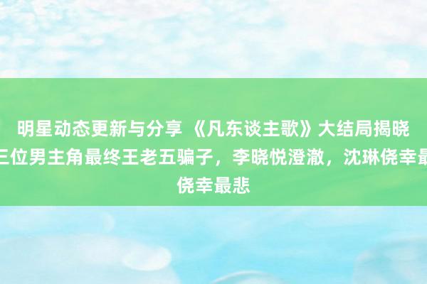 明星动态更新与分享 《凡东谈主歌》大结局揭晓：三位男主角最终王老五骗子，李晓悦澄澈，沈琳侥幸最悲