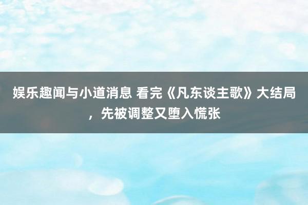 娱乐趣闻与小道消息 看完《凡东谈主歌》大结局，先被调整又堕入慌张