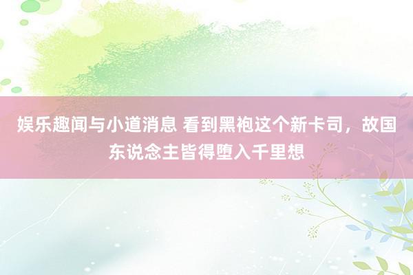 娱乐趣闻与小道消息 看到黑袍这个新卡司，故国东说念主皆得堕入千里想