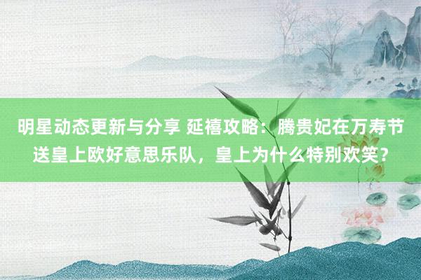 明星动态更新与分享 延禧攻略：腾贵妃在万寿节送皇上欧好意思乐队，皇上为什么特别欢笑？