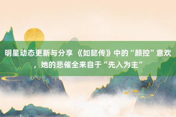 明星动态更新与分享 《如懿传》中的“颜控”意欢，她的悲催全来自于“先入为主”