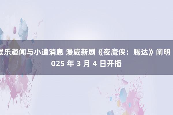 娱乐趣闻与小道消息 漫威新剧《夜魔侠：腾达》阐明 2025 年 3 月 4 日开播