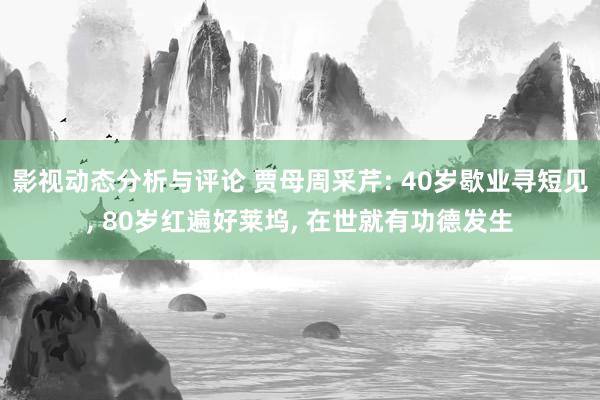 影视动态分析与评论 贾母周采芹: 40岁歇业寻短见, 80岁红遍好莱坞, 在世就有功德发生