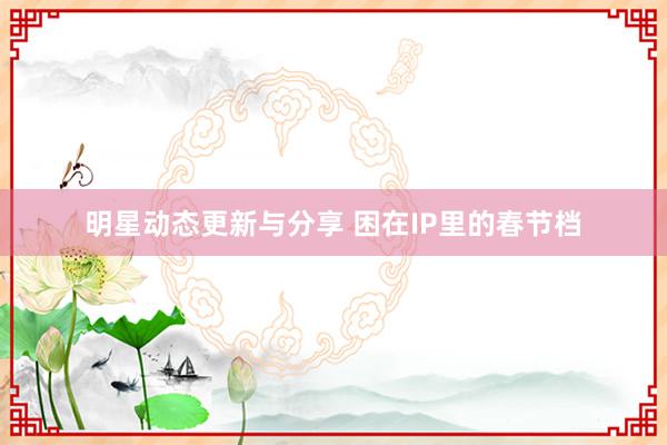 明星动态更新与分享 困在IP里的春节档