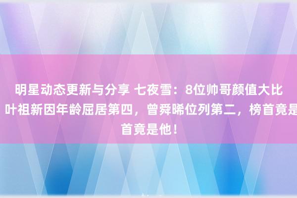 明星动态更新与分享 七夜雪：8位帅哥颜值大比拼，叶祖新因年龄屈居第四，曾舜晞位列第二，榜首竟是他！