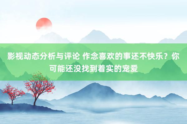 影视动态分析与评论 作念喜欢的事还不快乐？你可能还没找到着实的宠爱