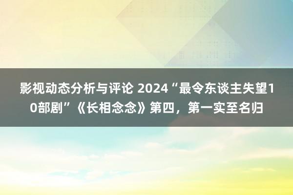 影视动态分析与评论 2024“最令东谈主失望10部剧”《长相念念》第四，第一实至名归