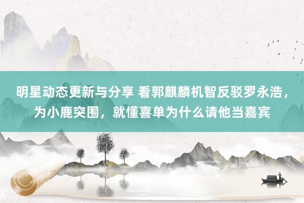 明星动态更新与分享 看郭麒麟机智反驳罗永浩，为小鹿突围，就懂喜单为什么请他当嘉宾