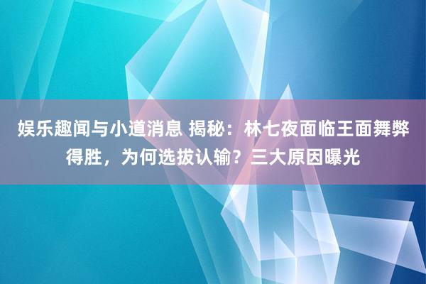 娱乐趣闻与小道消息 揭秘：林七夜面临王面舞弊得胜，为何选拔认输？三大原因曝光