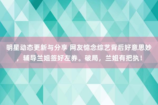 明星动态更新与分享 网友惦念综艺背后好意思妙，辅导兰姐签好左券。破局，兰姐有把执！