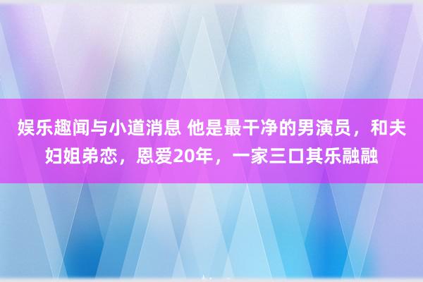 娱乐趣闻与小道消息 他是最干净的男演员，和夫妇姐弟恋，恩爱20年，一家三口其乐融融