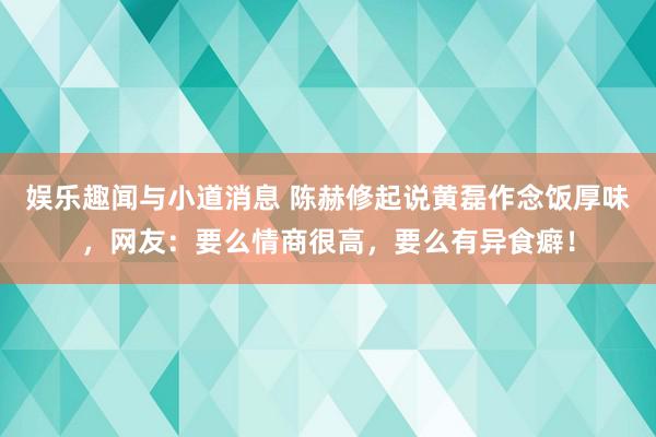 娱乐趣闻与小道消息 陈赫修起说黄磊作念饭厚味，网友：要么情商很高，要么有异食癖！