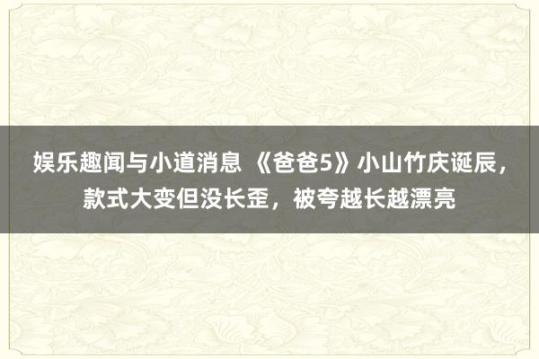 娱乐趣闻与小道消息 《爸爸5》小山竹庆诞辰，款式大变但没长歪，被夸越长越漂亮