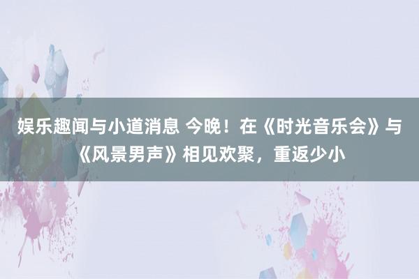 娱乐趣闻与小道消息 今晚！在《时光音乐会》与《风景男声》相见欢聚，重返少小