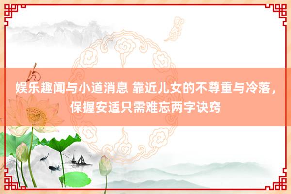 娱乐趣闻与小道消息 靠近儿女的不尊重与冷落，保握安适只需难忘两字诀窍