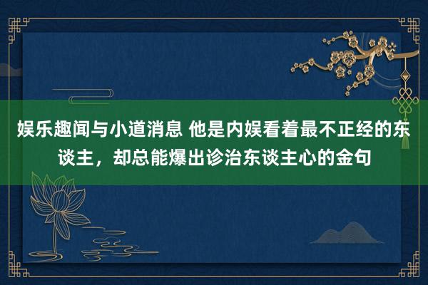 娱乐趣闻与小道消息 他是内娱看着最不正经的东谈主，却总能爆出诊治东谈主心的金句