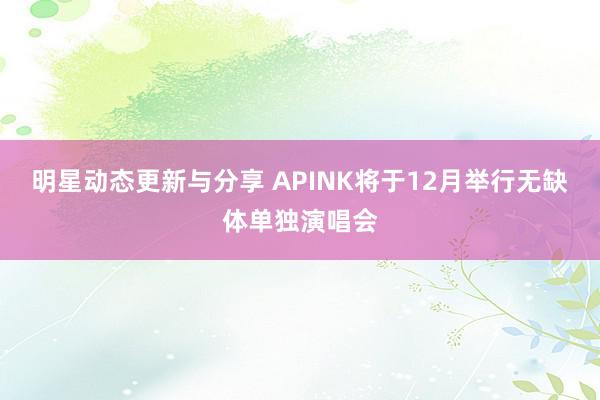 明星动态更新与分享 APINK将于12月举行无缺体单独演唱会