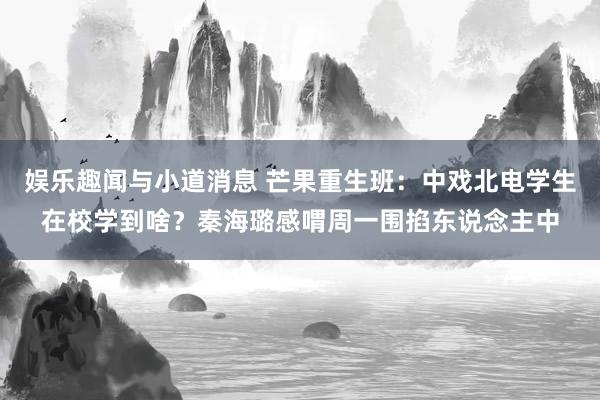 娱乐趣闻与小道消息 芒果重生班：中戏北电学生在校学到啥？秦海璐感喟周一围掐东说念主中