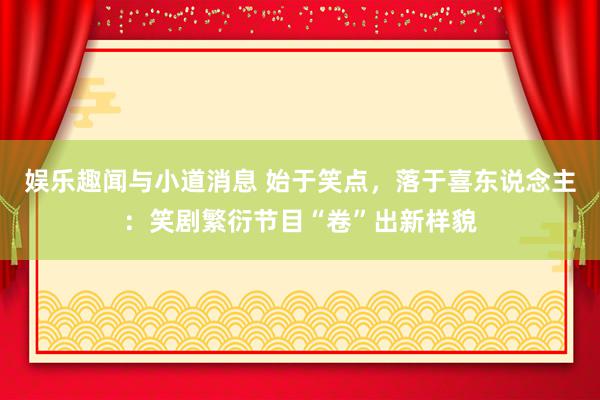 娱乐趣闻与小道消息 始于笑点，落于喜东说念主：笑剧繁衍节目“卷”出新样貌