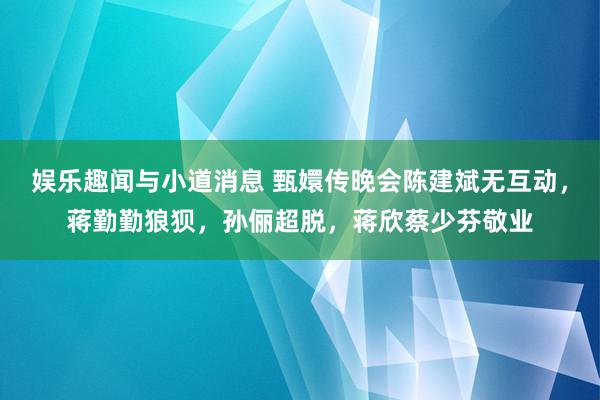 娱乐趣闻与小道消息 甄嬛传晚会陈建斌无互动，蒋勤勤狼狈，孙俪超脱，蒋欣蔡少芬敬业