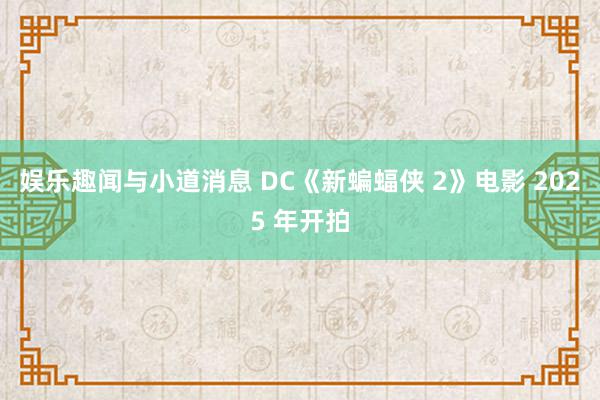 娱乐趣闻与小道消息 DC《新蝙蝠侠 2》电影 2025 年开拍