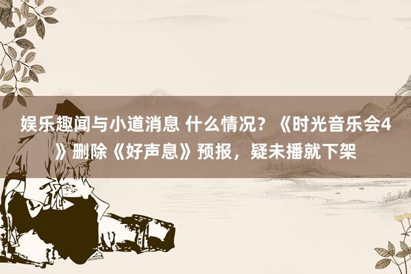 娱乐趣闻与小道消息 什么情况？《时光音乐会4》删除《好声息》预报，疑未播就下架