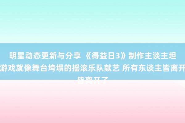 明星动态更新与分享 《得益日3》制作主谈主坦言游戏就像舞台垮塌的摇滚乐队献艺 所有东谈主皆离开了