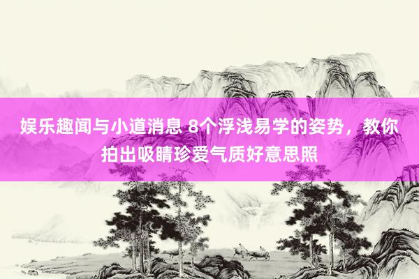 娱乐趣闻与小道消息 8个浮浅易学的姿势，教你拍出吸睛珍爱气质好意思照