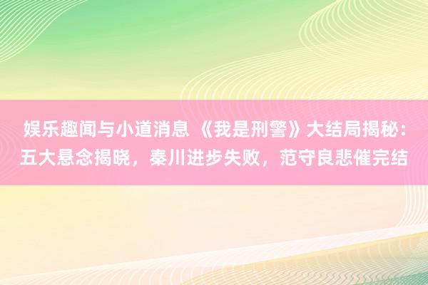 娱乐趣闻与小道消息 《我是刑警》大结局揭秘：五大悬念揭晓，秦川进步失败，范守良悲催完结